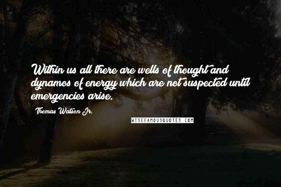 Thomas Watson Jr. Quotes: Within us all there are wells of thought and dynamos of energy which are not suspected until emergencies arise.