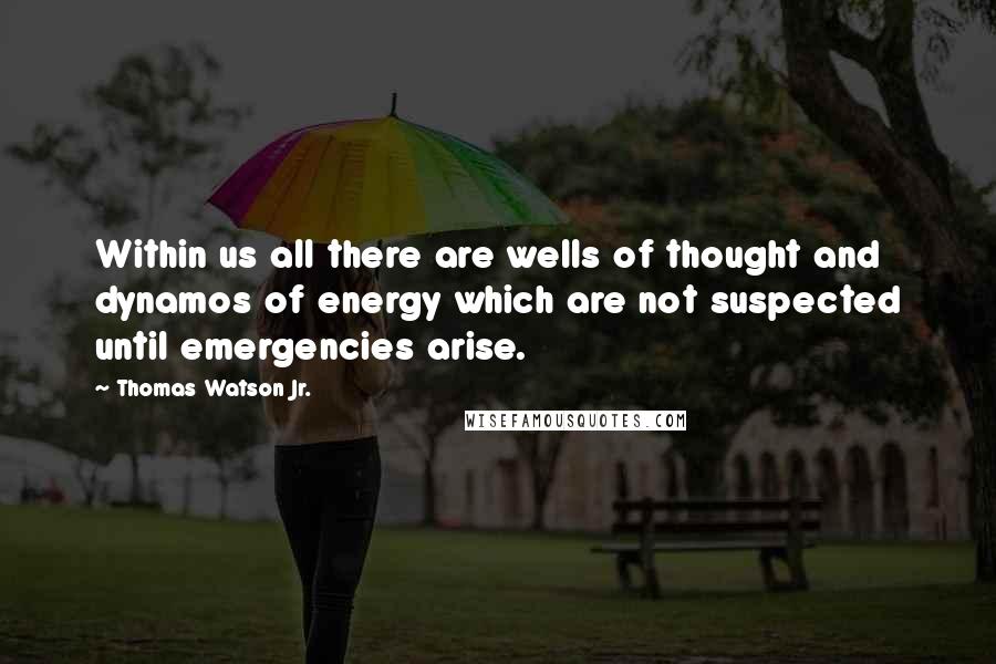 Thomas Watson Jr. Quotes: Within us all there are wells of thought and dynamos of energy which are not suspected until emergencies arise.