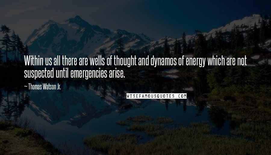 Thomas Watson Jr. Quotes: Within us all there are wells of thought and dynamos of energy which are not suspected until emergencies arise.