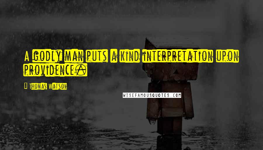 Thomas Watson Quotes: A godly man puts a kind interpretation upon providence.