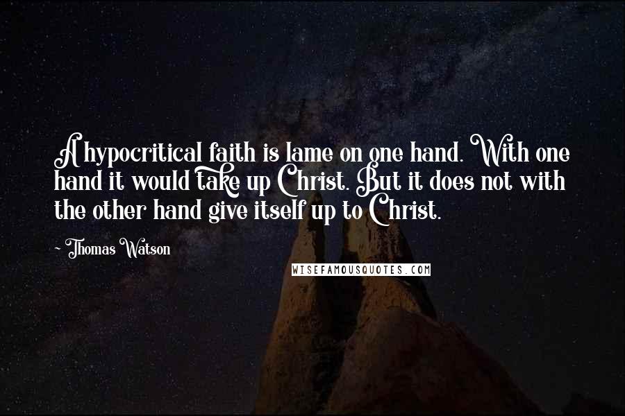 Thomas Watson Quotes: A hypocritical faith is lame on one hand. With one hand it would take up Christ. But it does not with the other hand give itself up to Christ.