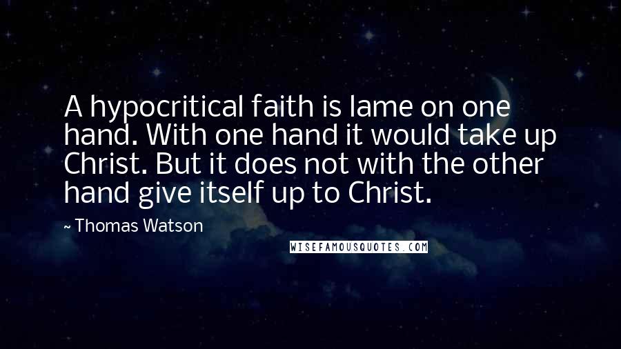 Thomas Watson Quotes: A hypocritical faith is lame on one hand. With one hand it would take up Christ. But it does not with the other hand give itself up to Christ.