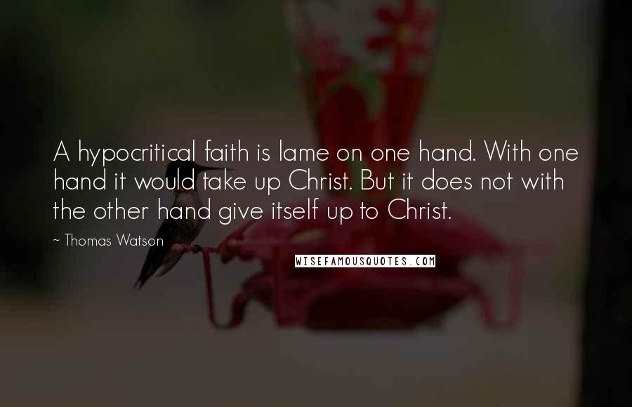 Thomas Watson Quotes: A hypocritical faith is lame on one hand. With one hand it would take up Christ. But it does not with the other hand give itself up to Christ.