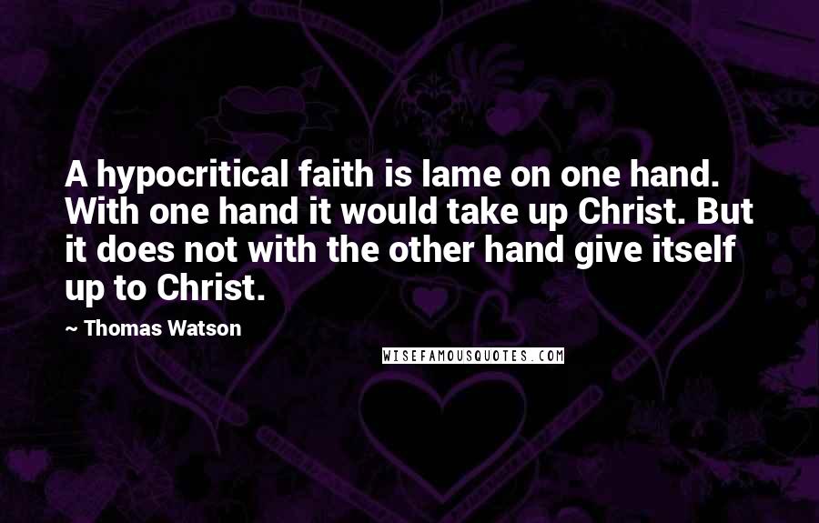 Thomas Watson Quotes: A hypocritical faith is lame on one hand. With one hand it would take up Christ. But it does not with the other hand give itself up to Christ.