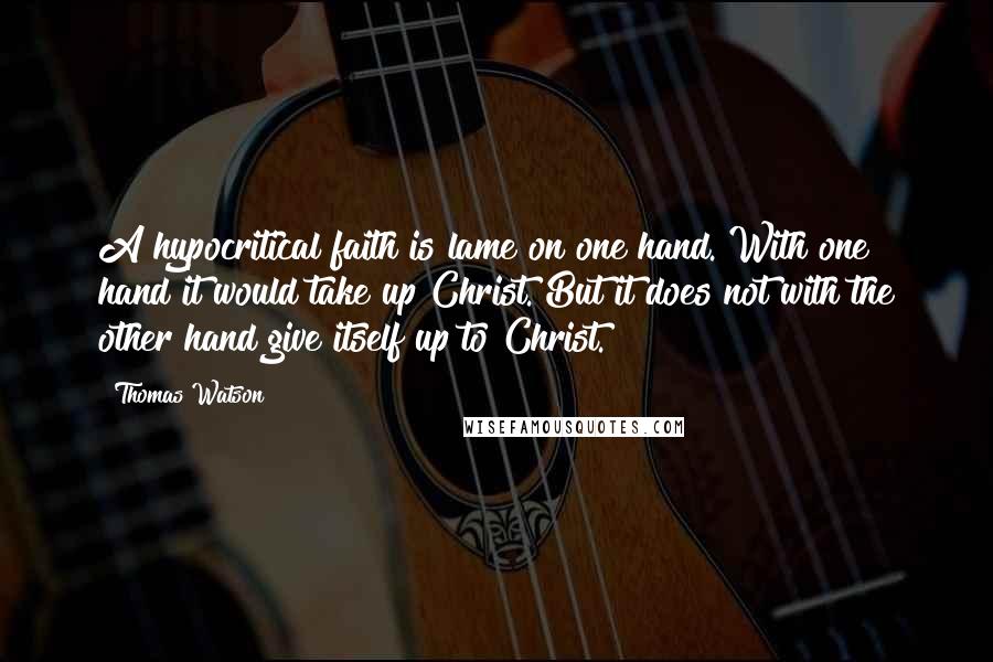 Thomas Watson Quotes: A hypocritical faith is lame on one hand. With one hand it would take up Christ. But it does not with the other hand give itself up to Christ.