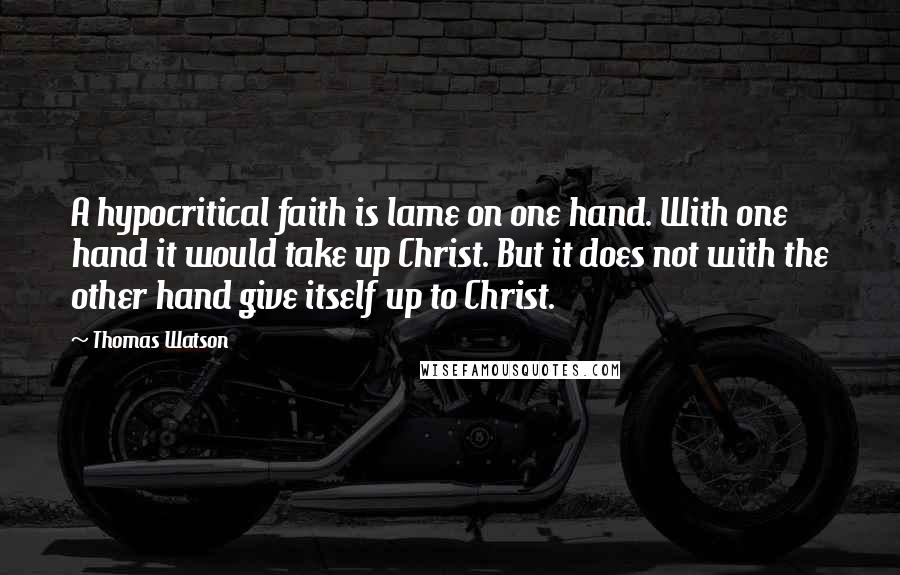 Thomas Watson Quotes: A hypocritical faith is lame on one hand. With one hand it would take up Christ. But it does not with the other hand give itself up to Christ.