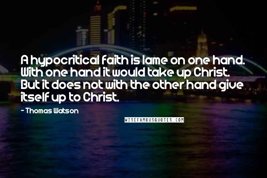 Thomas Watson Quotes: A hypocritical faith is lame on one hand. With one hand it would take up Christ. But it does not with the other hand give itself up to Christ.