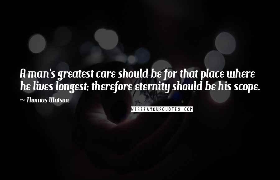 Thomas Watson Quotes: A man's greatest care should be for that place where he lives longest; therefore eternity should be his scope.