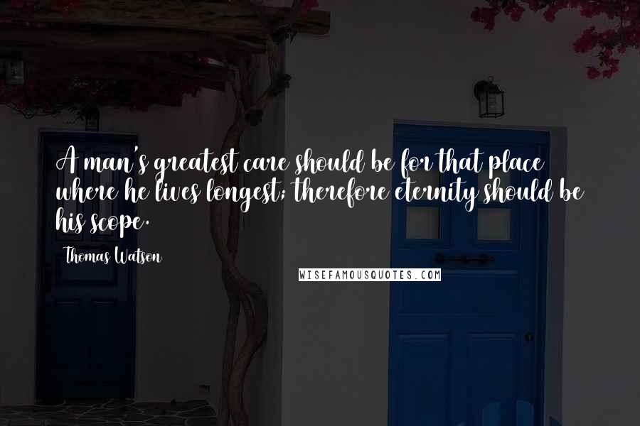 Thomas Watson Quotes: A man's greatest care should be for that place where he lives longest; therefore eternity should be his scope.