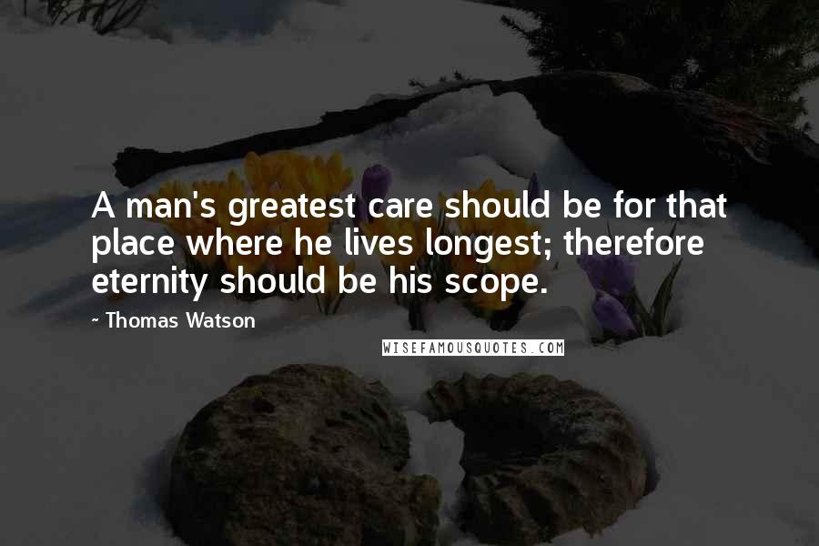 Thomas Watson Quotes: A man's greatest care should be for that place where he lives longest; therefore eternity should be his scope.