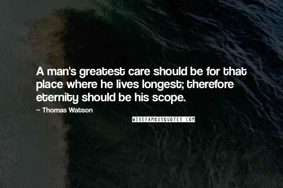 Thomas Watson Quotes: A man's greatest care should be for that place where he lives longest; therefore eternity should be his scope.