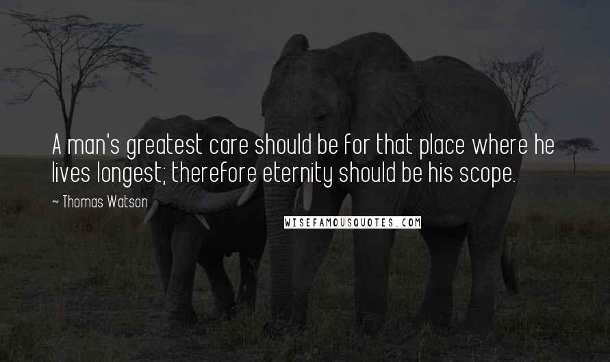 Thomas Watson Quotes: A man's greatest care should be for that place where he lives longest; therefore eternity should be his scope.