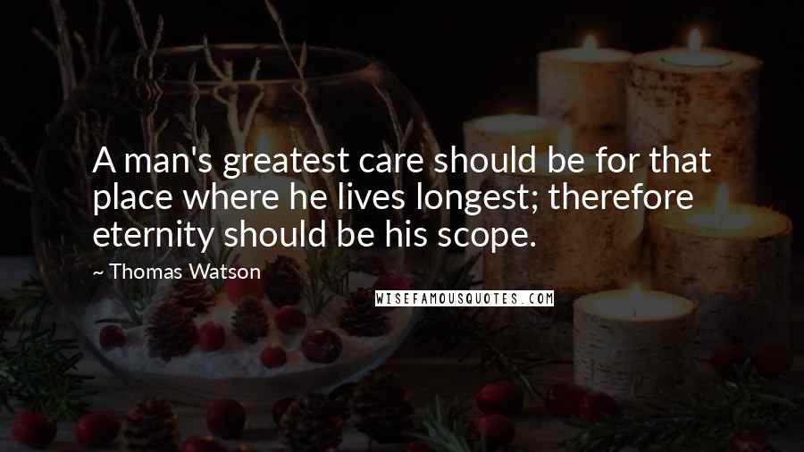 Thomas Watson Quotes: A man's greatest care should be for that place where he lives longest; therefore eternity should be his scope.