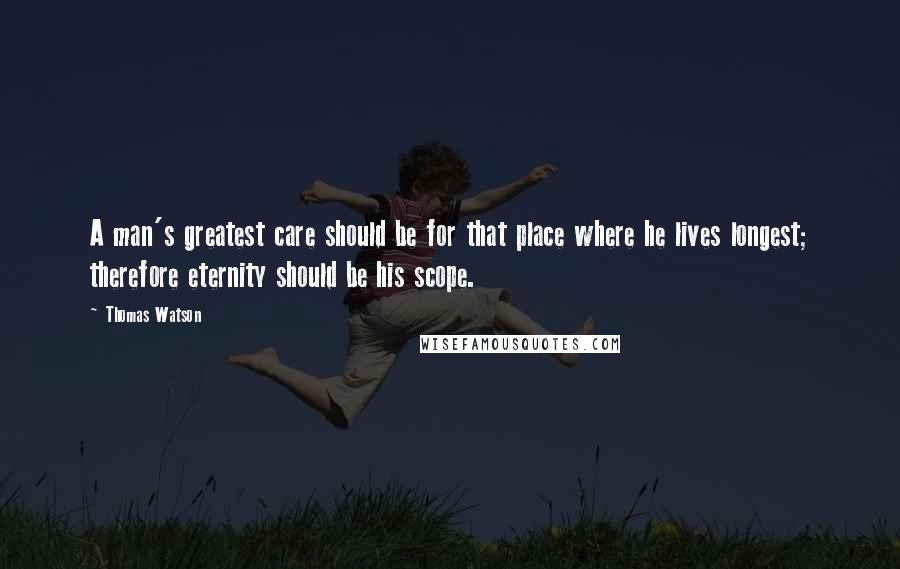 Thomas Watson Quotes: A man's greatest care should be for that place where he lives longest; therefore eternity should be his scope.