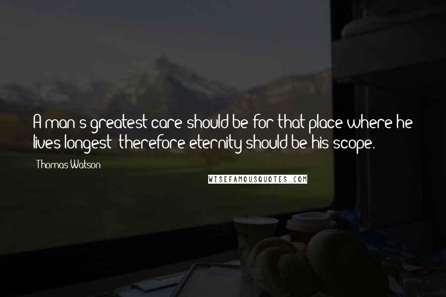 Thomas Watson Quotes: A man's greatest care should be for that place where he lives longest; therefore eternity should be his scope.