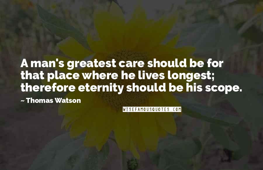 Thomas Watson Quotes: A man's greatest care should be for that place where he lives longest; therefore eternity should be his scope.