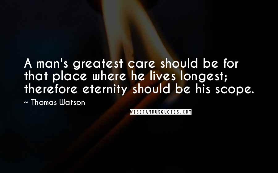 Thomas Watson Quotes: A man's greatest care should be for that place where he lives longest; therefore eternity should be his scope.