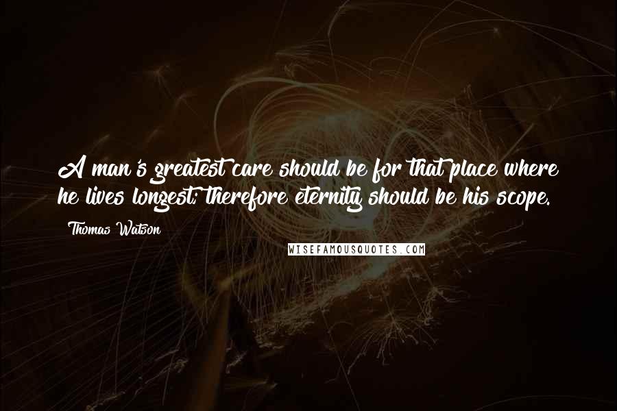 Thomas Watson Quotes: A man's greatest care should be for that place where he lives longest; therefore eternity should be his scope.