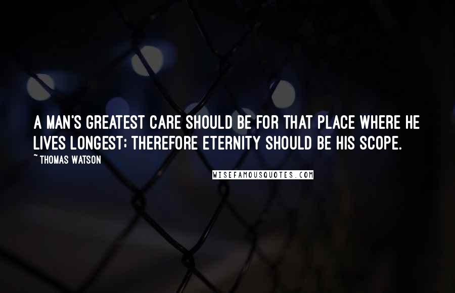 Thomas Watson Quotes: A man's greatest care should be for that place where he lives longest; therefore eternity should be his scope.