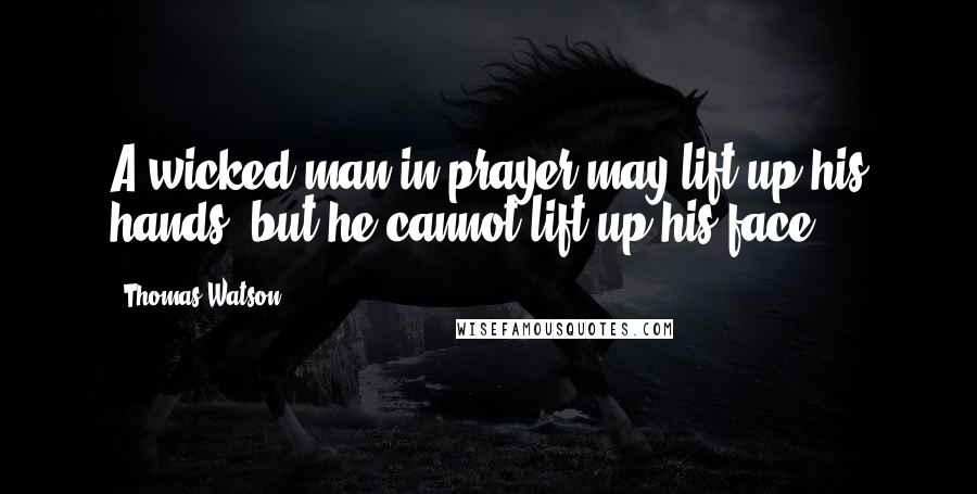 Thomas Watson Quotes: A wicked man in prayer may lift up his hands, but he cannot lift up his face.