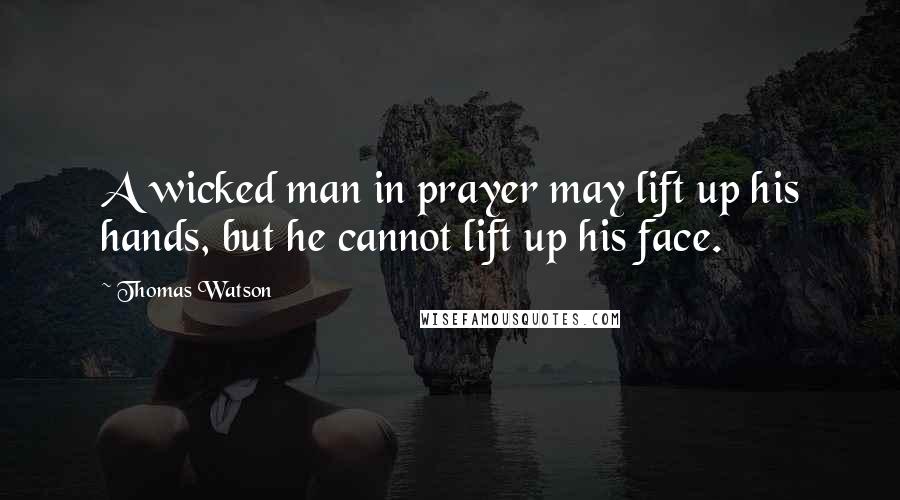 Thomas Watson Quotes: A wicked man in prayer may lift up his hands, but he cannot lift up his face.