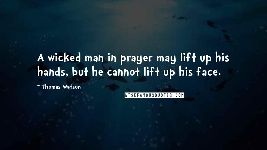 Thomas Watson Quotes: A wicked man in prayer may lift up his hands, but he cannot lift up his face.