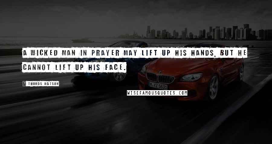 Thomas Watson Quotes: A wicked man in prayer may lift up his hands, but he cannot lift up his face.