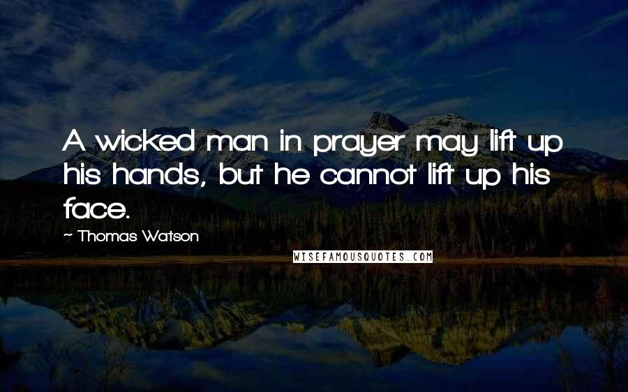 Thomas Watson Quotes: A wicked man in prayer may lift up his hands, but he cannot lift up his face.