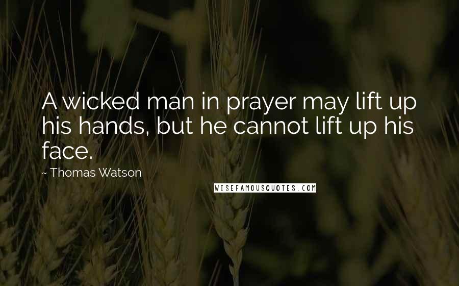 Thomas Watson Quotes: A wicked man in prayer may lift up his hands, but he cannot lift up his face.