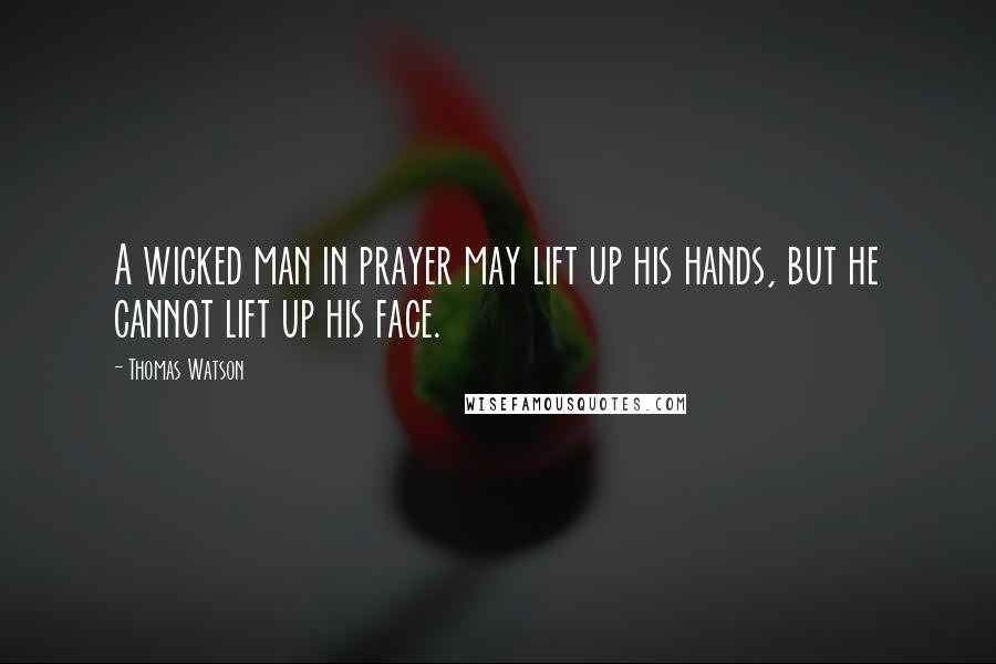 Thomas Watson Quotes: A wicked man in prayer may lift up his hands, but he cannot lift up his face.