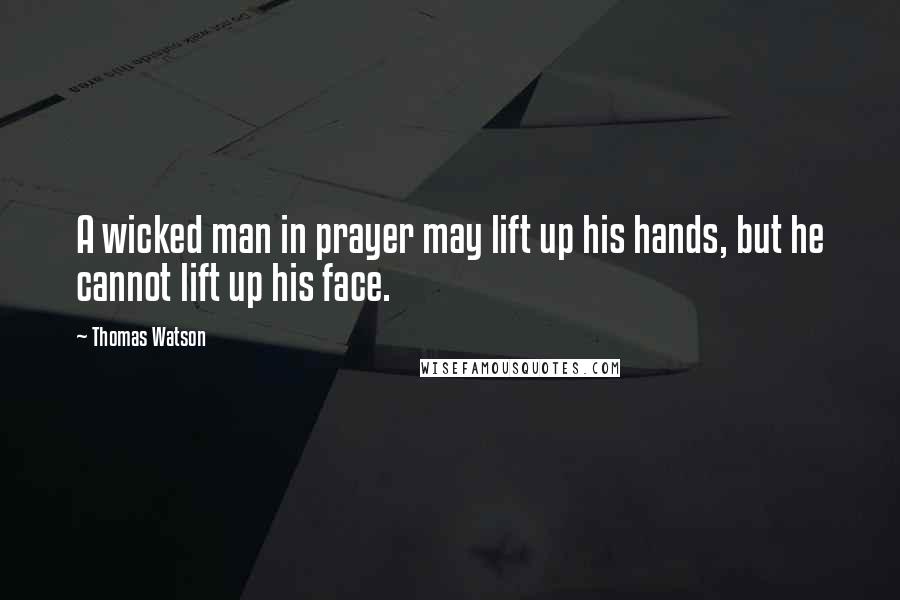 Thomas Watson Quotes: A wicked man in prayer may lift up his hands, but he cannot lift up his face.