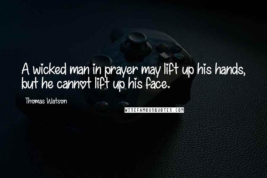 Thomas Watson Quotes: A wicked man in prayer may lift up his hands, but he cannot lift up his face.
