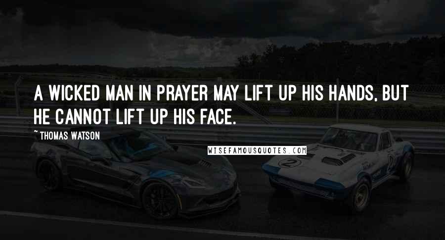 Thomas Watson Quotes: A wicked man in prayer may lift up his hands, but he cannot lift up his face.