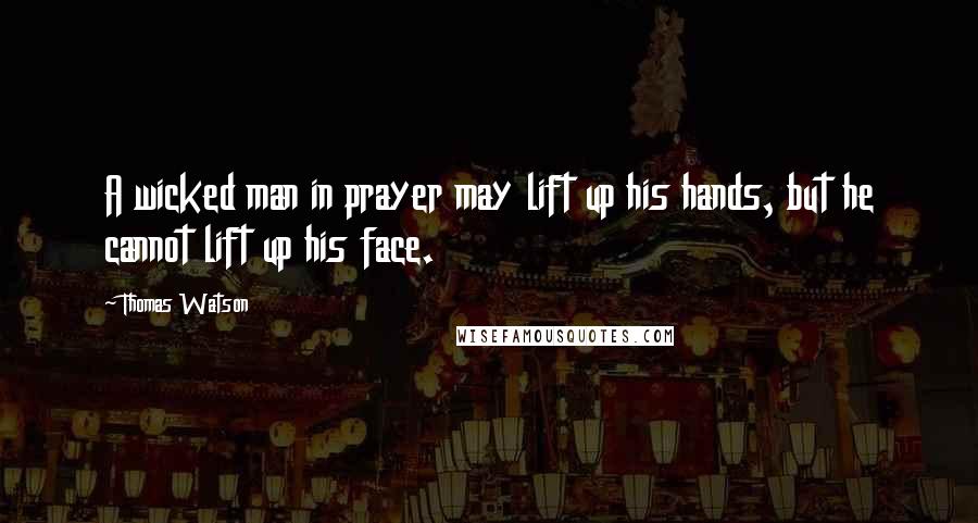 Thomas Watson Quotes: A wicked man in prayer may lift up his hands, but he cannot lift up his face.