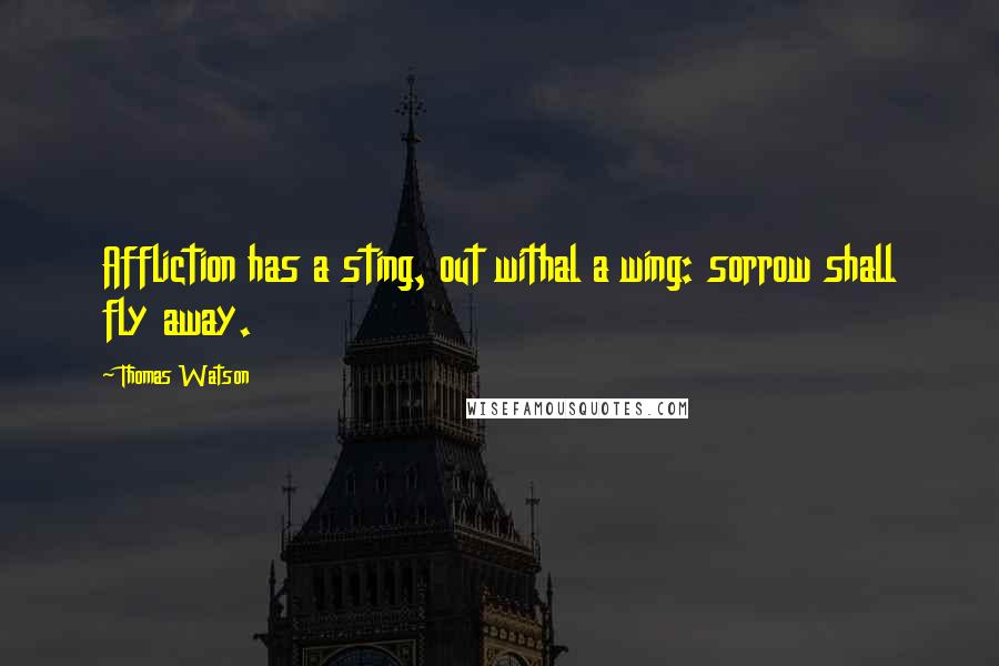 Thomas Watson Quotes: Affliction has a sting, out withal a wing: sorrow shall fly away.
