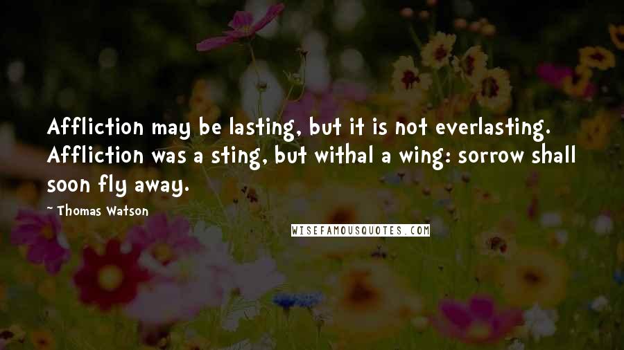Thomas Watson Quotes: Affliction may be lasting, but it is not everlasting. Affliction was a sting, but withal a wing: sorrow shall soon fly away.