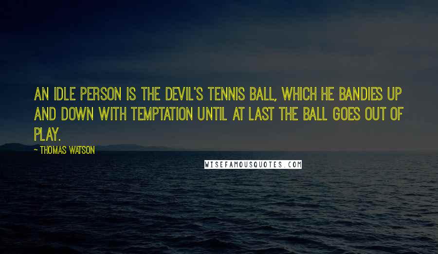 Thomas Watson Quotes: An idle person is the devil's tennis ball, which he bandies up and down with temptation until at last the ball goes out of play.