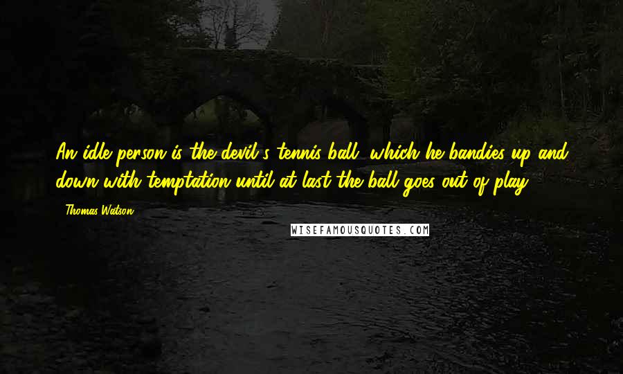 Thomas Watson Quotes: An idle person is the devil's tennis ball, which he bandies up and down with temptation until at last the ball goes out of play.