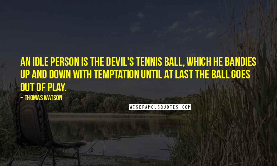 Thomas Watson Quotes: An idle person is the devil's tennis ball, which he bandies up and down with temptation until at last the ball goes out of play.