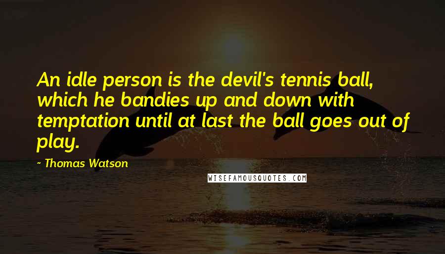 Thomas Watson Quotes: An idle person is the devil's tennis ball, which he bandies up and down with temptation until at last the ball goes out of play.