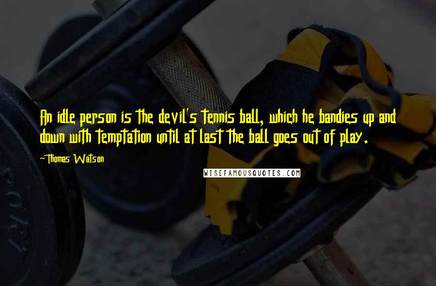 Thomas Watson Quotes: An idle person is the devil's tennis ball, which he bandies up and down with temptation until at last the ball goes out of play.