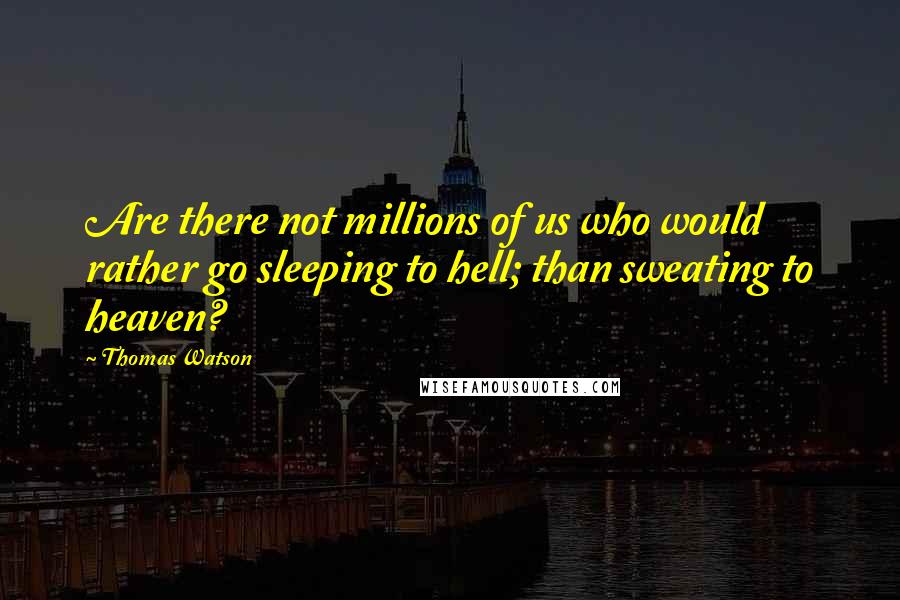 Thomas Watson Quotes: Are there not millions of us who would rather go sleeping to hell; than sweating to heaven?
