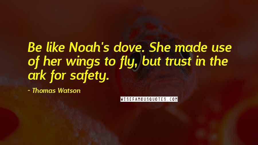 Thomas Watson Quotes: Be like Noah's dove. She made use of her wings to fly, but trust in the ark for safety.