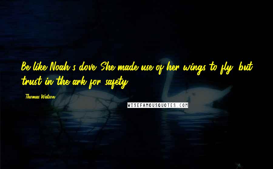 Thomas Watson Quotes: Be like Noah's dove. She made use of her wings to fly, but trust in the ark for safety.