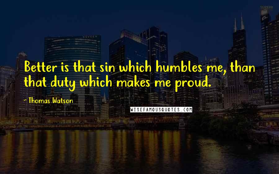 Thomas Watson Quotes: Better is that sin which humbles me, than that duty which makes me proud.