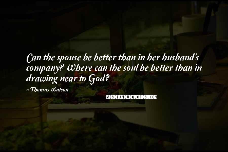 Thomas Watson Quotes: Can the spouse be better than in her husband's company? Where can the soul be better than in drawing near to God?