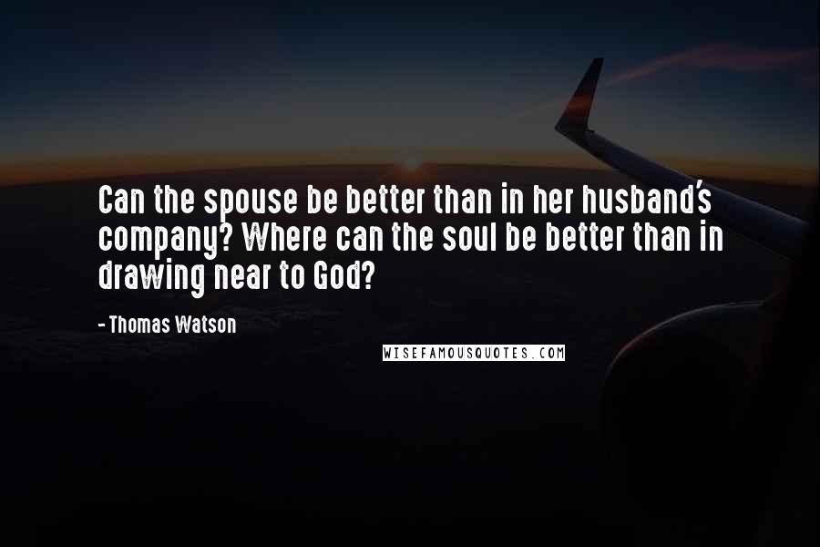 Thomas Watson Quotes: Can the spouse be better than in her husband's company? Where can the soul be better than in drawing near to God?