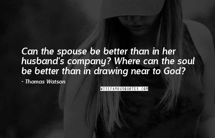 Thomas Watson Quotes: Can the spouse be better than in her husband's company? Where can the soul be better than in drawing near to God?