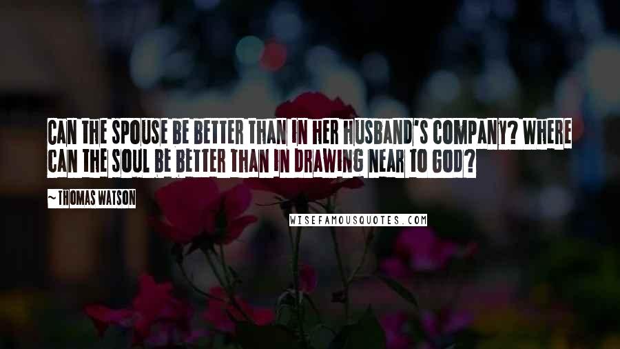 Thomas Watson Quotes: Can the spouse be better than in her husband's company? Where can the soul be better than in drawing near to God?