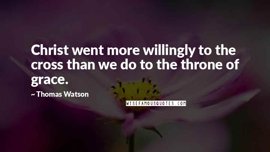 Thomas Watson Quotes: Christ went more willingly to the cross than we do to the throne of grace.